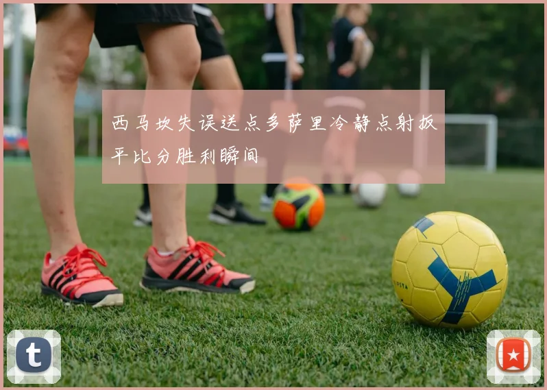 西马坎失误送点多萨里冷静点射扳平比分胜利瞬间