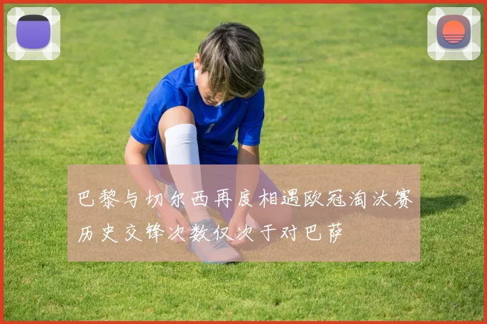 巴黎与切尔西再度相遇欧冠淘汰赛历史交锋次数仅次于对巴萨