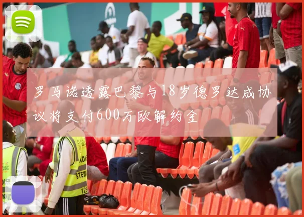 罗马诺透露巴黎与18岁德罗达成协议将支付600万欧解约金