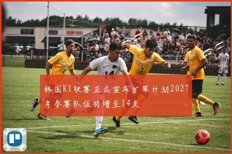 韩国K1联赛正式宣布扩军计划2027年参赛队伍将增至14支