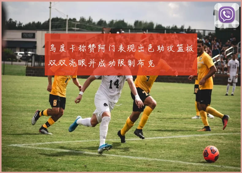 乌度卡称赞阿门表现出色助攻篮板双双亮眼并成功限制布克