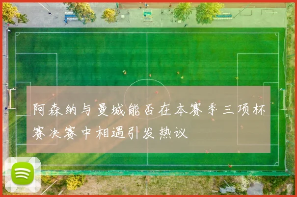 阿森纳与曼城能否在本赛季三项杯赛决赛中相遇引发热议