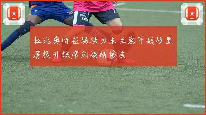 拉比奥特在场助力米兰意甲战绩显著提升缺席则战绩惨淡