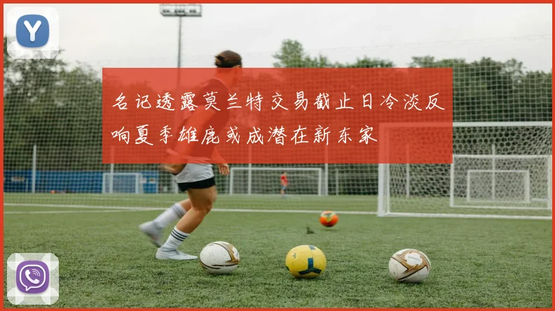 名记透露莫兰特交易截止日冷淡反响夏季雄鹿或成潜在新东家