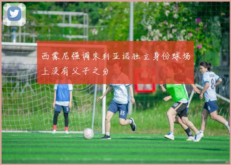 西蒙尼强调朱利亚诺独立身份球场上没有父子之分