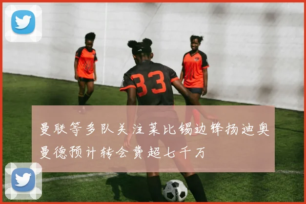 曼联等多队关注莱比锡边锋扬迪奥曼德预计转会费超七千万