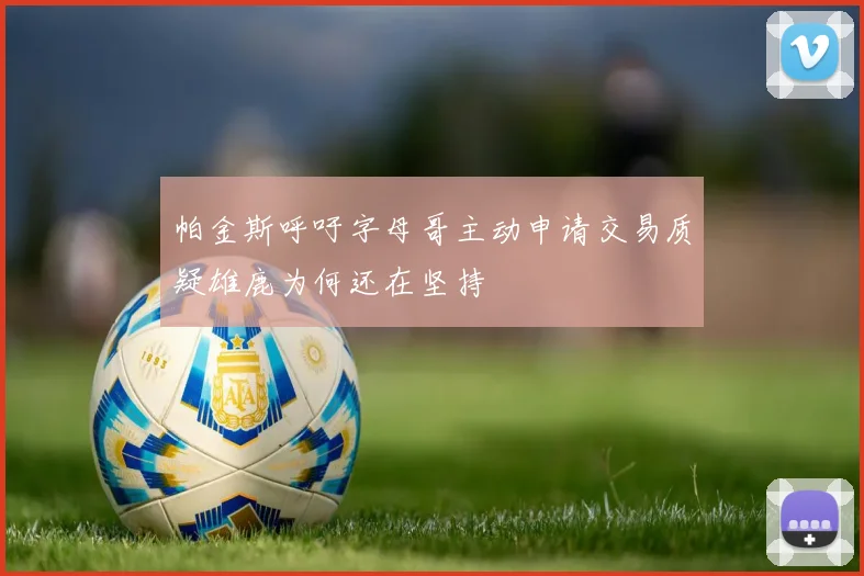 帕金斯呼吁字母哥主动申请交易质疑雄鹿为何还在坚持