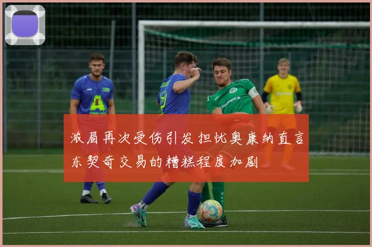 浓眉再次受伤引发担忧奥康纳直言东契奇交易的糟糕程度加剧