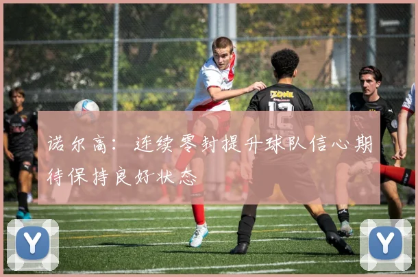诺尔高：连续零封提升球队信心期待保持良好状态
