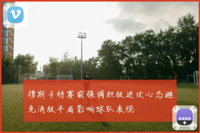 穆斯卡特赛前强调积极进攻心态避免消极平局影响球队表现