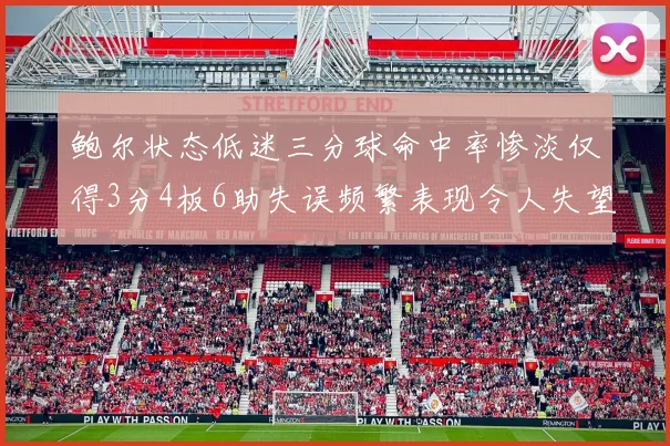 鲍尔状态低迷三分球命中率惨淡仅得3分4板6助失误频繁表现令人失望