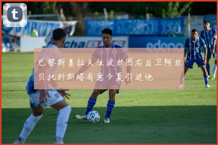 巴黎斯基拉关注波尔图右后卫阿尔贝托科斯塔有意今夏引进他