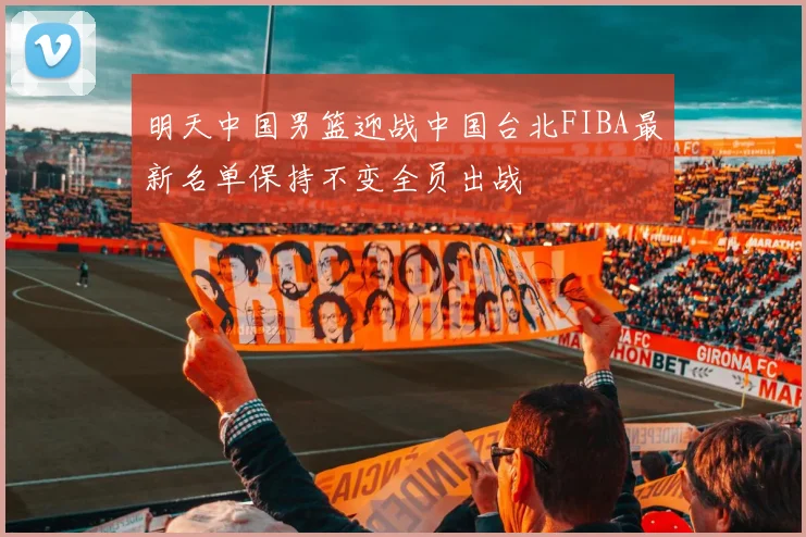 明天中国男篮迎战中国台北FIBA最新名单保持不变全员出战