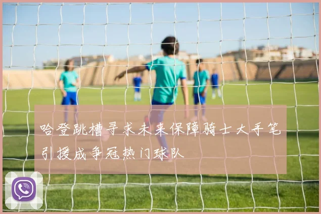 哈登跳槽寻求未来保障骑士大手笔引援成争冠热门球队