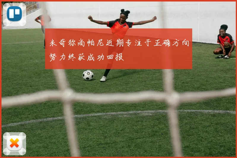 米奇称尚帕尼近期专注于正确方向努力终获成功回报