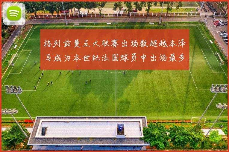 格列兹曼五大联赛出场数超越本泽马成为本世纪法国球员中出场最多者