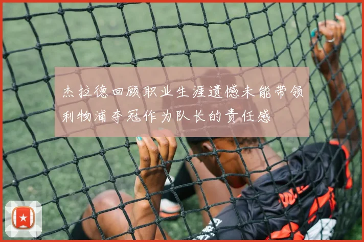 杰拉德回顾职业生涯遗憾未能带领利物浦夺冠作为队长的责任感