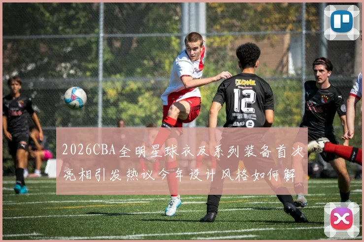 2026CBA全明星球衣及系列装备首次亮相引发热议今年设计风格如何解析