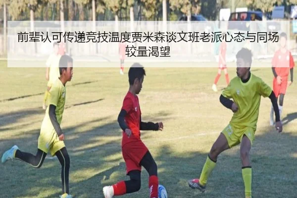 前辈认可传递竞技温度贾米森谈文班老派心态与同场较量渴望 | mksports